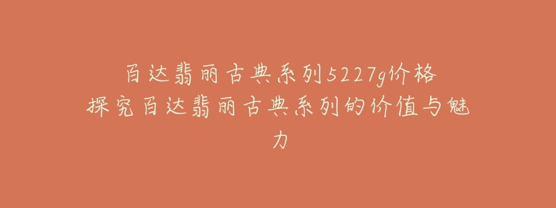 百達(dá)翡麗古典系列5227g價(jià)格探究百達(dá)翡麗古典系列的價(jià)值與魅力