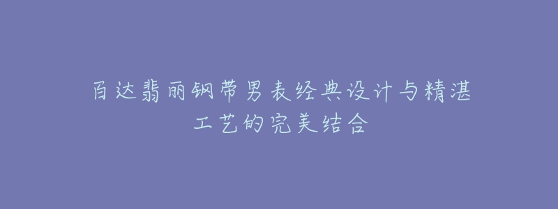 百達翡麗鋼帶男表經(jīng)典設(shè)計與精湛工藝的完美結(jié)合