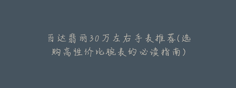 百達翡麗30萬左右手表推薦(選購高性價比腕表的必讀指南)