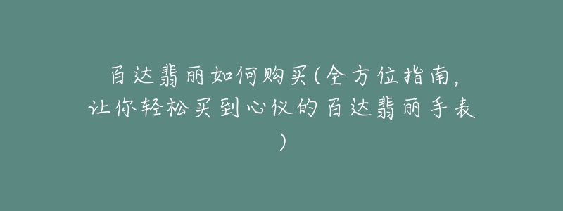 百達(dá)翡麗如何購買(全方位指南，讓你輕松買到心儀的百達(dá)翡麗手表)