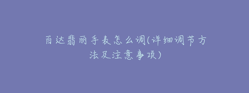 百達(dá)翡麗手表怎么調(diào)(詳細(xì)調(diào)節(jié)方法及注意事項)