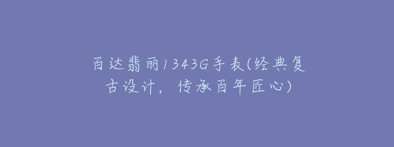 百達翡麗1343G手表(經(jīng)典復古設計，傳承百年匠心)