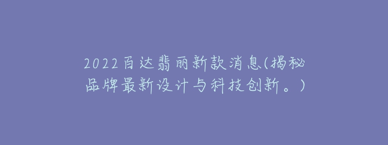 2022百達(dá)翡麗新款消息(揭秘品牌最新設(shè)計(jì)與科技創(chuàng)新。)