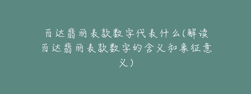 百達(dá)翡麗表款數(shù)字代表什么(解讀百達(dá)翡麗表款數(shù)字的含義和象征意義)