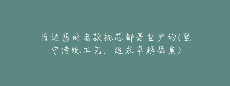 百達(dá)翡麗老款機(jī)芯都是自產(chǎn)的(堅守傳統(tǒng)工藝，追求卓越品質(zhì))