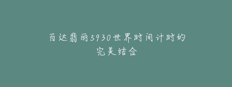 百達(dá)翡麗5930世界時(shí)間計(jì)時(shí)的完美結(jié)合