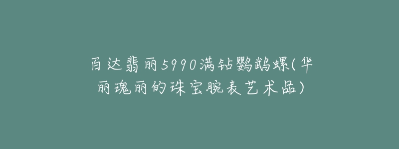 百達(dá)翡麗5990滿(mǎn)鉆鸚鵡螺(華麗瑰麗的珠寶腕表藝術(shù)品)