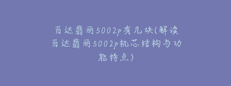 百達翡麗5002p有幾塊(解讀百達翡麗5002p機芯結(jié)構(gòu)與功能特點)