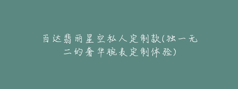 百達(dá)翡麗星空私人定制款(獨(dú)一無二的奢華腕表定制體驗(yàn))