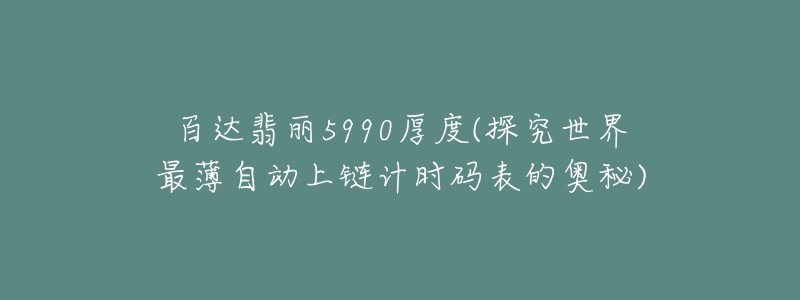 百達(dá)翡麗5990厚度(探究世界最薄自動上鏈計時碼表的奧秘)