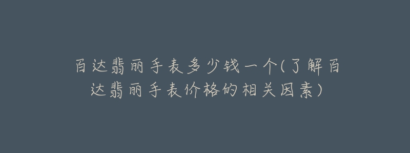 百達(dá)翡麗手表多少錢一個(了解百達(dá)翡麗手表價格的相關(guān)因素)