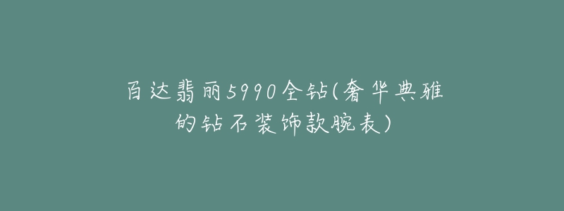 百達翡麗5990全鉆(奢華典雅的鉆石裝飾款腕表)