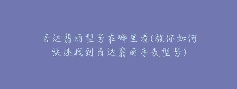 百達翡麗型號在哪里看(教你如何快速找到百達翡麗手表型號)