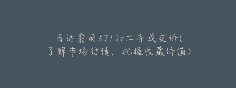 百達(dá)翡麗5712r二手成交價(jià)(了解市場行情，把握收藏價(jià)值)