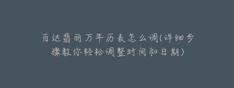 百達(dá)翡麗萬年歷表怎么調(diào)(詳細(xì)步驟教你輕松調(diào)整時(shí)間和日期)