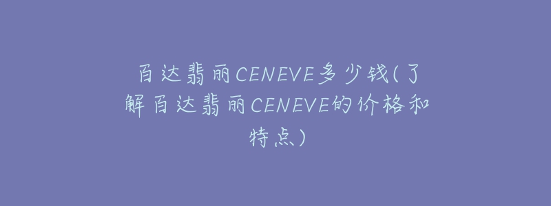 百達(dá)翡麗CENEVE多少錢(了解百達(dá)翡麗CENEVE的價格和特點)