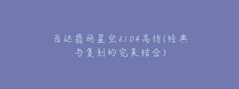 百達(dá)翡麗星空6104高仿(經(jīng)典與復(fù)刻的完美結(jié)合)