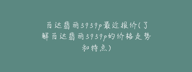 百達翡麗5959p最近報價(了解百達翡麗5959p的價格走勢和特點)