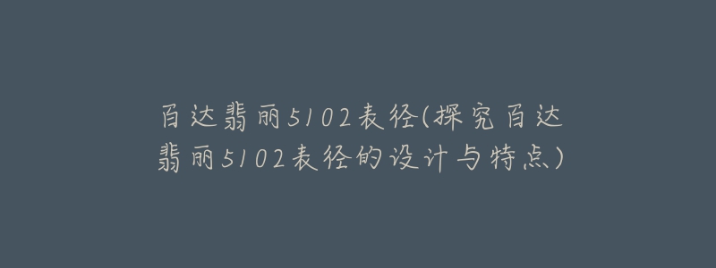 百達翡麗5102表徑(探究百達翡麗5102表徑的設(shè)計與特點)