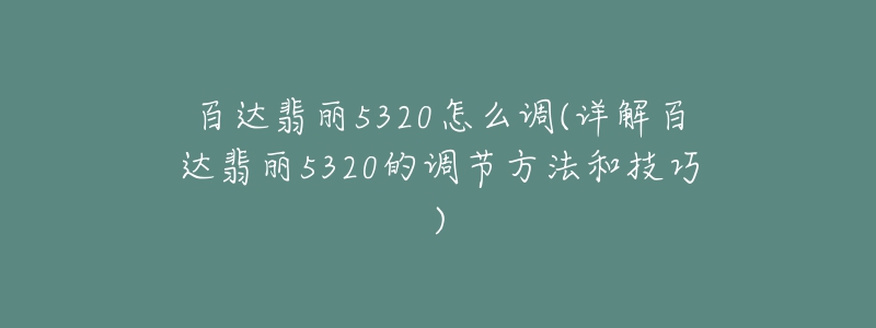 百達(dá)翡麗5320怎么調(diào)(詳解百達(dá)翡麗5320的調(diào)節(jié)方法和技巧)