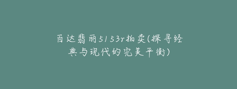 百達翡麗5153r拍賣(探尋經(jīng)典與現(xiàn)代的完美平衡)