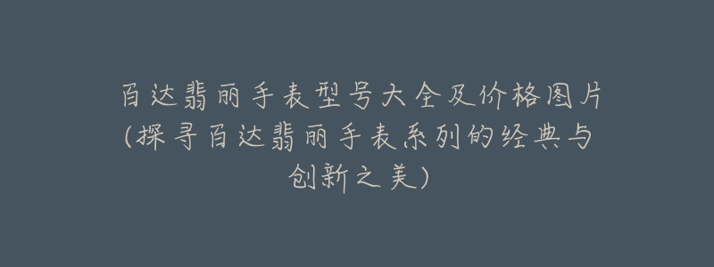 百達翡麗手表型號大全及價格圖片(探尋百達翡麗手表系列的經(jīng)典與創(chuàng)新之美)