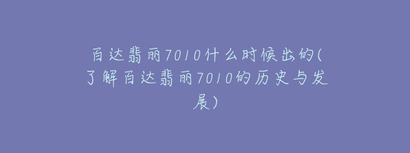 百達翡麗7010什么時候出的(了解百達翡麗7010的歷史與發(fā)展)