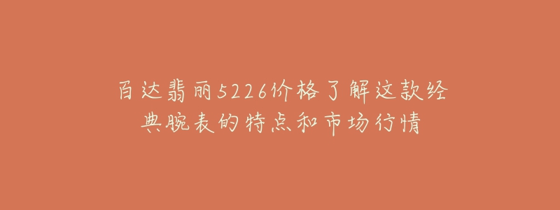 百達(dá)翡麗5226價(jià)格了解這款經(jīng)典腕表的特點(diǎn)和市場(chǎng)行情