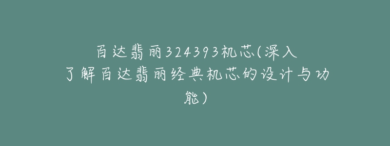 百達翡麗324393機芯(深入了解百達翡麗經(jīng)典機芯的設(shè)計與功能)