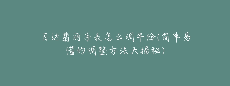 百達(dá)翡麗手表怎么調(diào)年份(簡(jiǎn)單易懂的調(diào)整方法大揭秘)