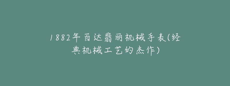 1882年百達(dá)翡麗機(jī)械手表(經(jīng)典機(jī)械工藝的杰作)