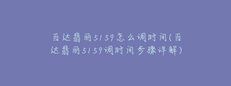 百達(dá)翡麗5159怎么調(diào)時(shí)間(百達(dá)翡麗5159調(diào)時(shí)間步驟詳解)