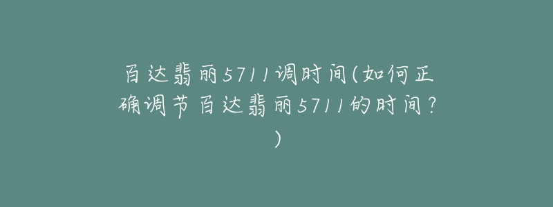 百達(dá)翡麗5711調(diào)時間(如何正確調(diào)節(jié)百達(dá)翡麗5711的時間？)