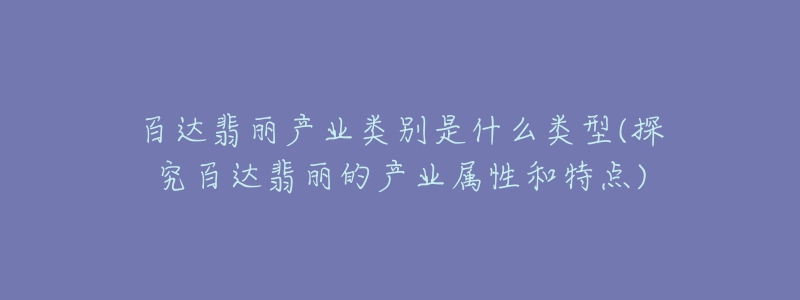 百達(dá)翡麗產(chǎn)業(yè)類別是什么類型(探究百達(dá)翡麗的產(chǎn)業(yè)屬性和特點(diǎn))