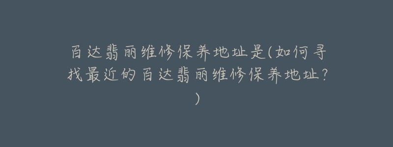 百達翡麗維修保養(yǎng)地址是(如何尋找最近的百達翡麗維修保養(yǎng)地址？)