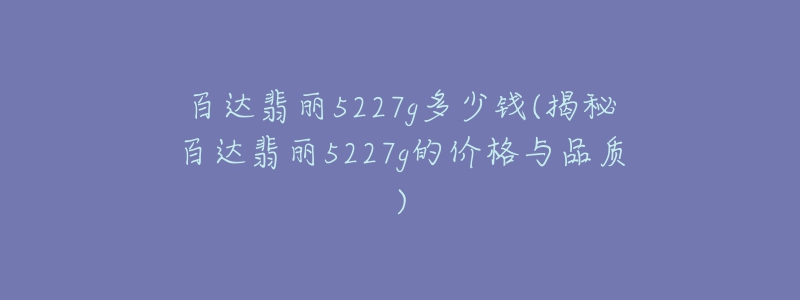 百達(dá)翡麗5227g多少錢(揭秘百達(dá)翡麗5227g的價(jià)格與品質(zhì))