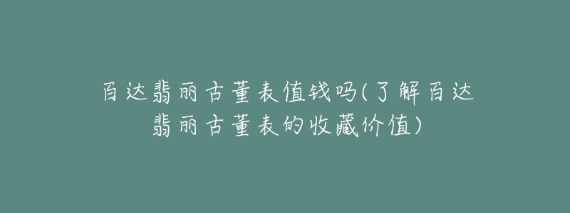 百達翡麗古董表值錢嗎(了解百達翡麗古董表的收藏價值)