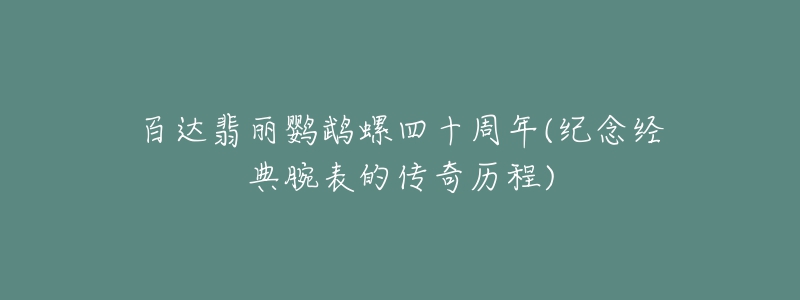 百達(dá)翡麗鸚鵡螺四十周年(紀(jì)念經(jīng)典腕表的傳奇歷程)