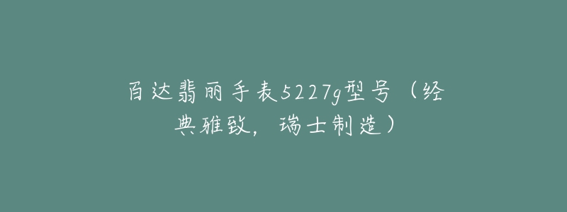 百達(dá)翡麗手表5227g型號(hào)（經(jīng)典雅致，瑞士制造）