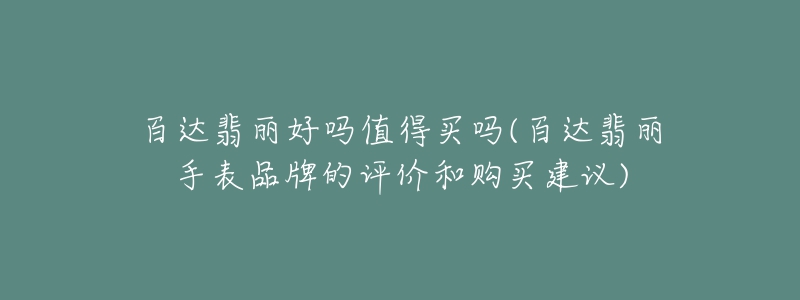 百達翡麗好嗎值得買嗎(百達翡麗手表品牌的評價和購買建議)