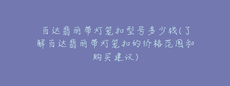 百達翡麗帶燈籠扣型號多少錢(了解百達翡麗帶燈籠扣的價格范圍和購買建議)