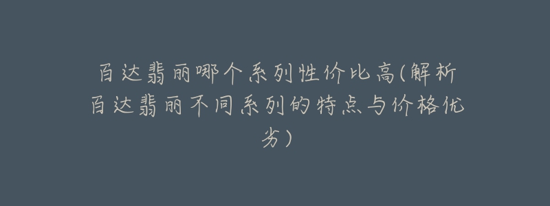 百達(dá)翡麗哪個系列性價比高(解析百達(dá)翡麗不同系列的特點(diǎn)與價格優(yōu)劣)