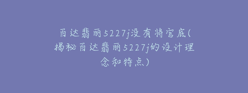 百達(dá)翡麗5227j沒有將官底(揭秘百達(dá)翡麗5227j的設(shè)計(jì)理念和特點(diǎn))