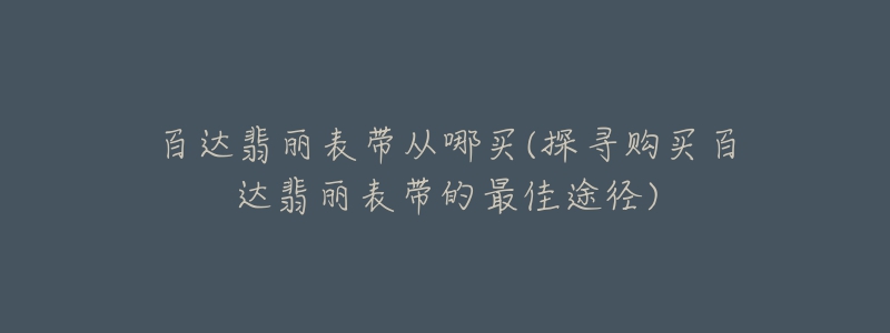 百達(dá)翡麗表帶從哪買(探尋購(gòu)買百達(dá)翡麗表帶的最佳途徑)