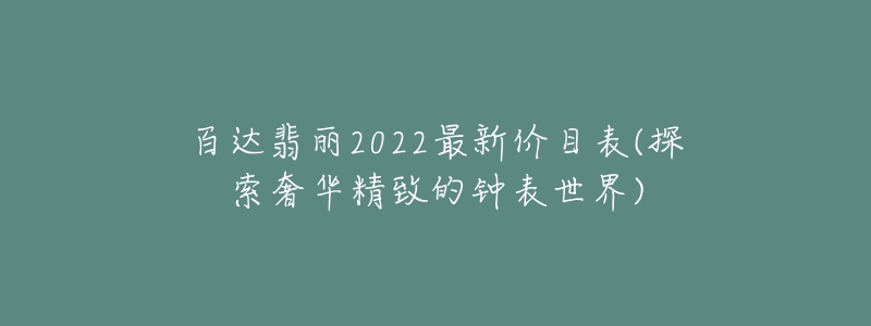 百達(dá)翡麗2022最新價(jià)目表(探索奢華精致的鐘表世界)