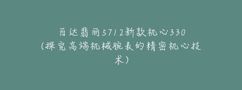 百達翡麗5712新款機心330(探究高端機械腕表的精密機心技術)