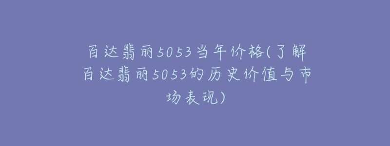 百達翡麗5053當年價格(了解百達翡麗5053的歷史價值與市場表現(xiàn))