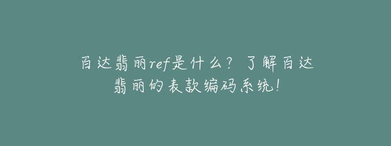 百達翡麗ref是什么？了解百達翡麗的表款編碼系統(tǒng)！