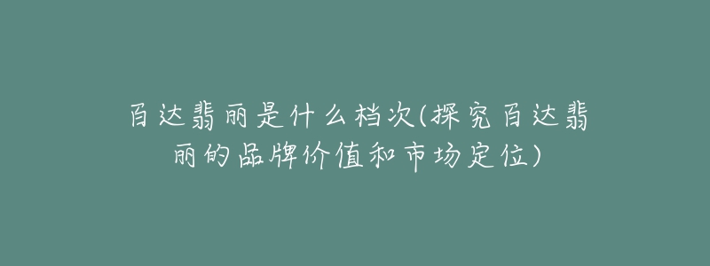 百達(dá)翡麗是什么檔次(探究百達(dá)翡麗的品牌價(jià)值和市場(chǎng)定位)