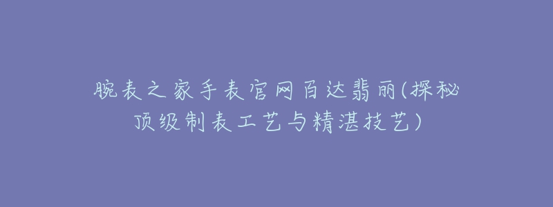 腕表之家手表官網(wǎng)百達翡麗(探秘頂級制表工藝與精湛技藝)